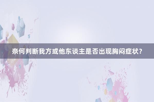 奈何判断我方或他东谈主是否出现胸闷症状？